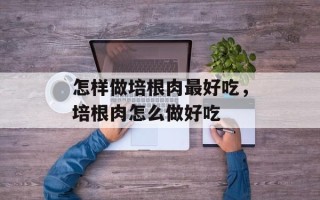 怎样做培根肉最好吃，培根肉怎么做好吃