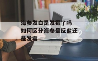 海参发白是发霉了吗 如何区分海参是反盐还是发霉