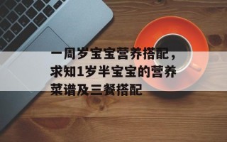 一周岁宝宝营养搭配，求知1岁半宝宝的营养菜谱及三餐搭配