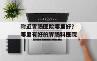 附近胃肠医院哪里好？哪里有好的胃肠科医院