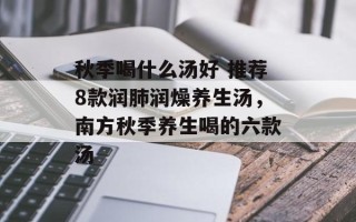 秋季喝什么汤好 推荐8款润肺润燥养生汤，南方秋季养生喝的六款汤