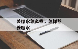 姜糖水怎么煮，怎样熬姜糖水