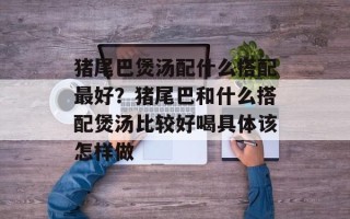 猪尾巴煲汤配什么搭配最好？猪尾巴和什么搭配煲汤比较好喝具体该怎样做