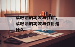 菜籽油的功效与作用，菜籽油的功效与作用是什么