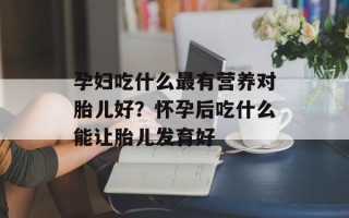 孕妇吃什么最有营养对胎儿好？怀孕后吃什么能让胎儿发育好