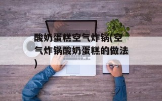 酸奶蛋糕空气炸锅(空气炸锅酸奶蛋糕的做法)