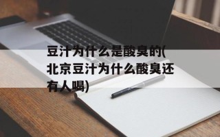 豆汁为什么是酸臭的(北京豆汁为什么酸臭还有人喝)
