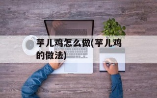 芋儿鸡怎么做(芋儿鸡的做法)
