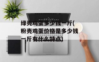 绿壳鸡蛋多少钱一斤(粉壳鸡蛋价格是多少钱一斤有什么特点)