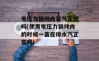 电压力锅炖肉冒气正常吗(使用电压力锅炖肉的时候一直在排水汽正常吗)