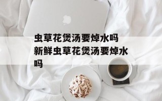 虫草花煲汤要焯水吗 新鲜虫草花煲汤要焯水吗