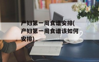 产妇第一周食谱安排(产妇第一周食谱该如何安排)