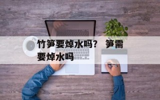 竹笋要焯水吗？ 笋需要焯水吗