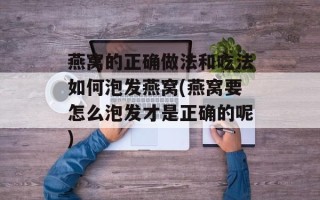 燕窝的正确做法和吃法如何泡发燕窝(燕窝要怎么泡发才是正确的呢)