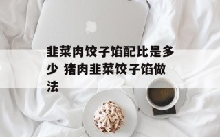 韭菜肉饺子馅配比是多少 猪肉韭菜饺子馅做法