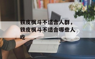 铁皮枫斗不适合人群，铁皮枫斗不适合哪些人吃