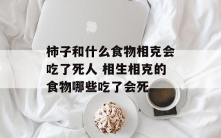 柿子和什么食物相克会吃了死人 相生相克的食物哪些吃了会死