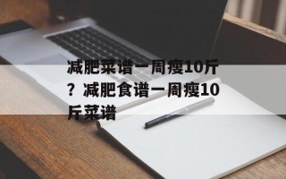 减肥菜谱一周瘦10斤？减肥食谱一周瘦10斤菜谱