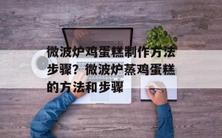 微波炉鸡蛋糕制作方法步骤？微波炉蒸鸡蛋糕的方法和步骤