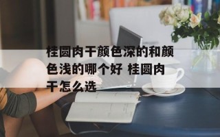 桂圆肉干颜色深的和颜色浅的哪个好 桂圆肉干怎么选