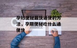 孕妇便秘最快通便的方法，孕期便秘吃什么通便快