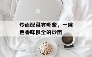 炒面配菜有哪些，一碗色香味俱全的炒面