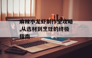 麻辣小龙虾制作全攻略,从选材到烹饪的终极指南