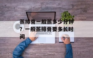 蒸排骨一般蒸多少分钟？一般蒸排骨要多长时间