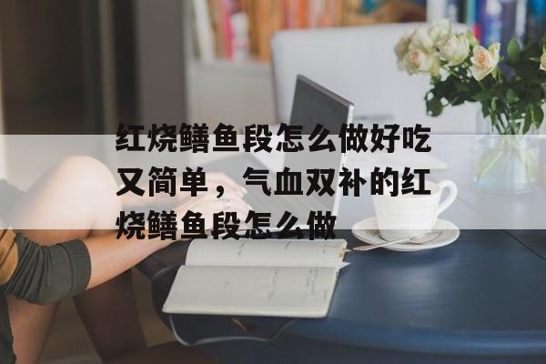 红烧鳝鱼段怎么做好吃又简单，气血双补的红烧鳝鱼段怎么做-第1张图片-