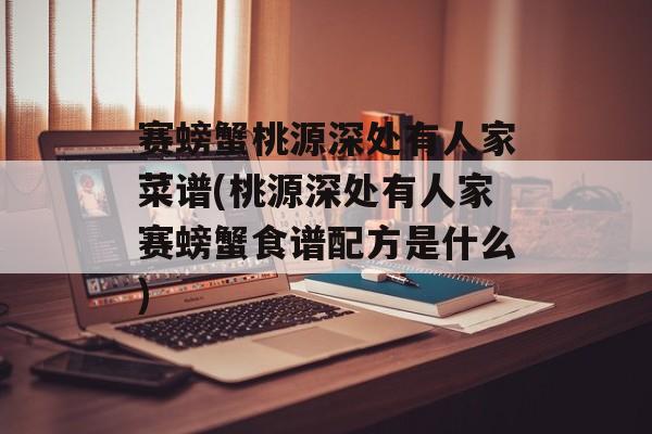 赛螃蟹桃源深处有人家菜谱(桃源深处有人家赛螃蟹食谱配方是什么)-第1张图片-