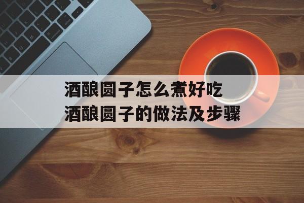 酒酿圆子怎么煮好吃 酒酿圆子的做法及步骤-第1张图片-