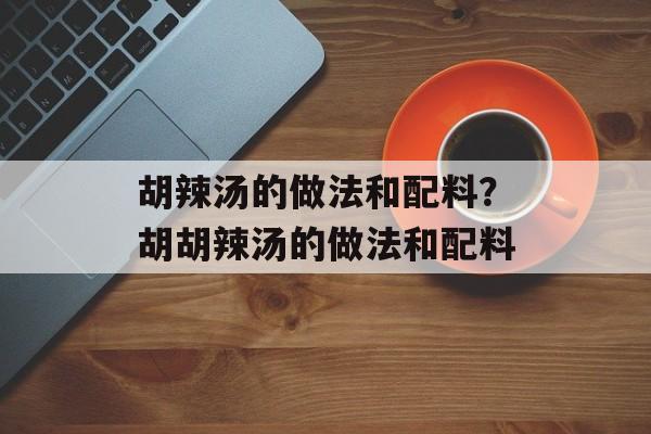 胡辣汤的做法和配料？胡胡辣汤的做法和配料-第1张图片-