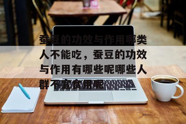 蚕豆的功效与作用哪类人不能吃，蚕豆的功效与作用有哪些呢哪些人群不宜食用呢-第1张图片-