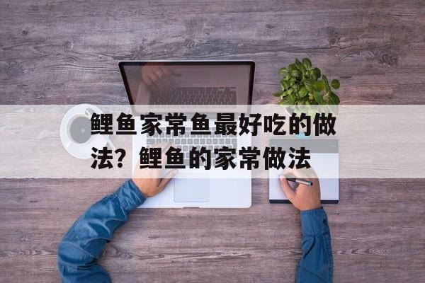 鲤鱼家常鱼最好吃的做法？鲤鱼的家常做法-第1张图片-