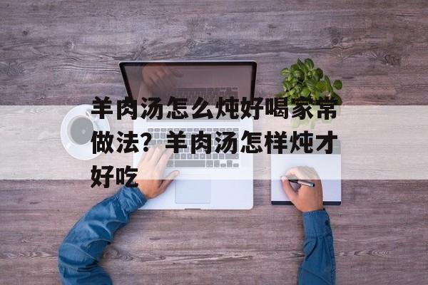 羊肉汤怎么炖好喝家常做法？羊肉汤怎样炖才好吃-第1张图片-