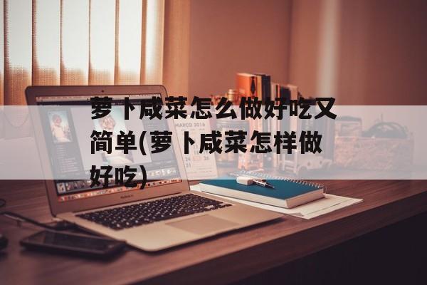 萝卜咸菜怎么做好吃又简单(萝卜咸菜怎样做好吃)-第1张图片-