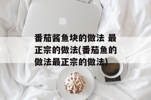 番茄酱鱼块的做法 最正宗的做法(番茄鱼的做法最正宗的做法)-第1张图片-