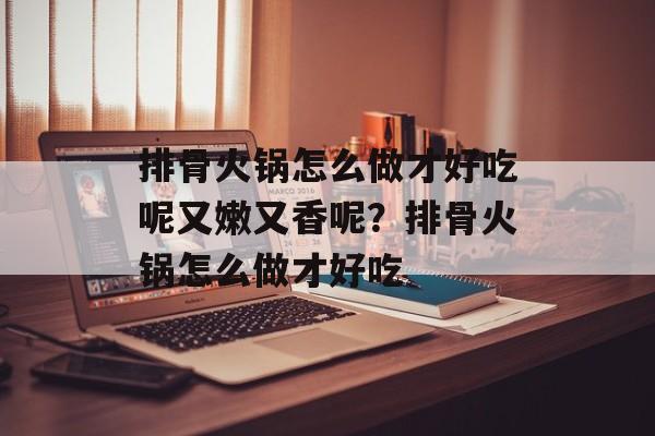 排骨火锅怎么做才好吃呢又嫩又香呢？排骨火锅怎么做才好吃-第1张图片-