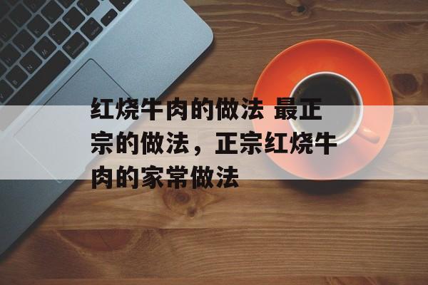 红烧牛肉的做法 最正宗的做法，正宗红烧牛肉的家常做法-第1张图片-