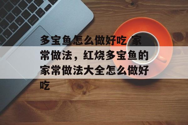 多宝鱼怎么做好吃 家常做法，红烧多宝鱼的家常做法大全怎么做好吃-第1张图片-