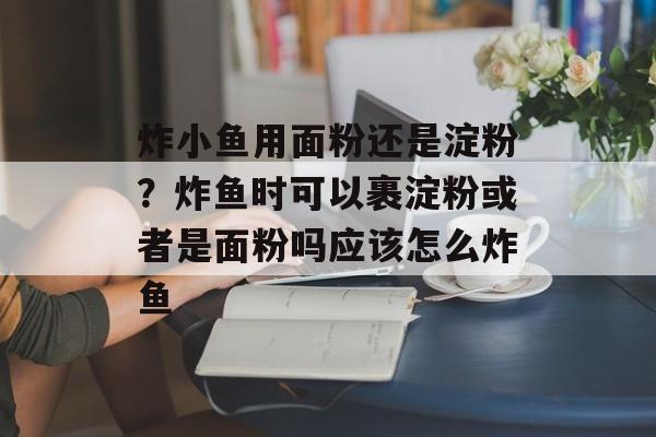 炸小鱼用面粉还是淀粉？炸鱼时可以裹淀粉或者是面粉吗应该怎么炸鱼-第1张图片-
