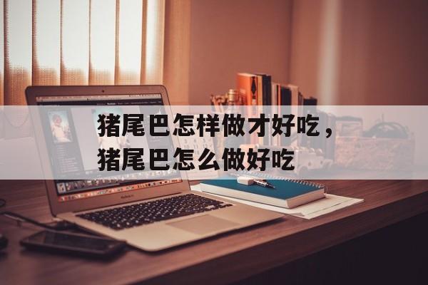 猪尾巴怎样做才好吃，猪尾巴怎么做好吃-第1张图片-