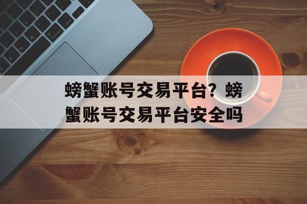 螃蟹账号交易平台？螃蟹账号交易平台安全吗-第1张图片-