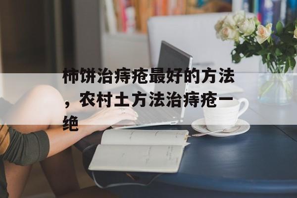 柿饼治痔疮最好的方法，农村土方法治痔疮一绝-第1张图片-