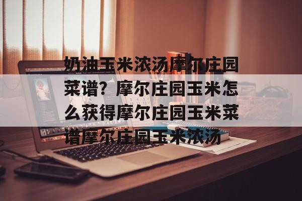 奶油玉米浓汤摩尔庄园菜谱？摩尔庄园玉米怎么获得摩尔庄园玉米菜谱摩尔庄园玉米浓汤-第1张图片-