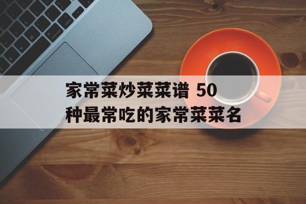 家常菜炒菜菜谱 50种最常吃的家常菜菜名-第1张图片-