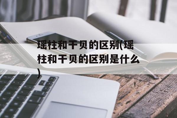 瑶柱和干贝的区别(瑶柱和干贝的区别是什么)-第1张图片-