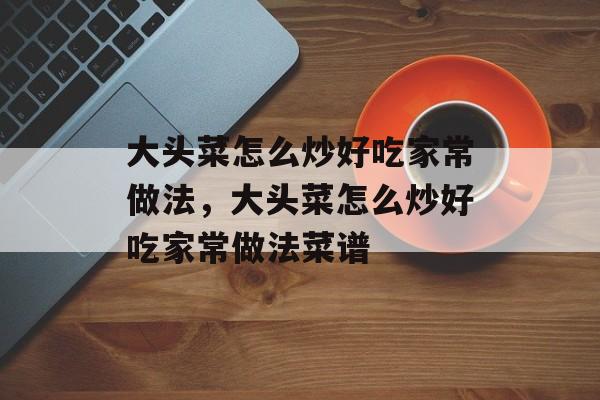 大头菜怎么炒好吃家常做法，大头菜怎么炒好吃家常做法菜谱-第1张图片-