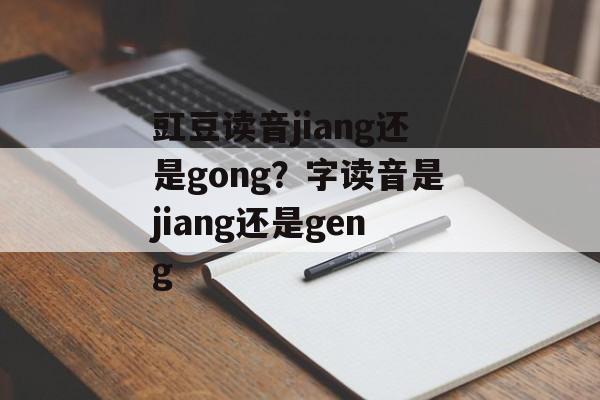 豇豆读音jiang还是gong？字读音是jiang还是geng-第1张图片-
