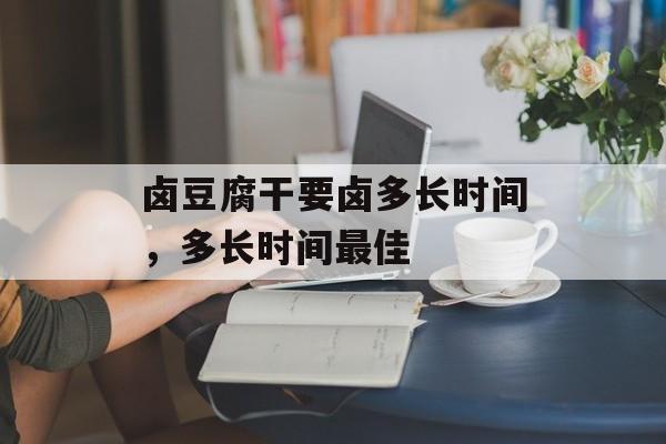 卤豆腐干要卤多长时间，多长时间最佳-第1张图片-
